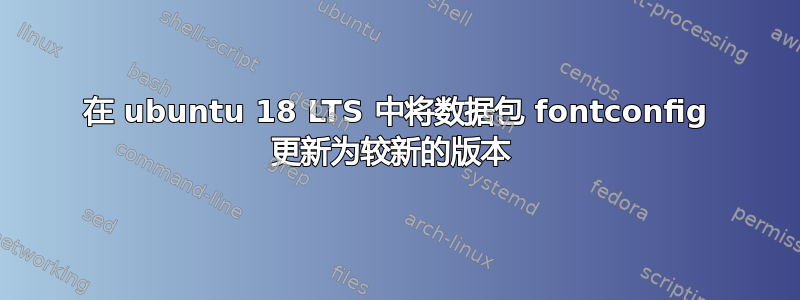 在 ubuntu 18 LTS 中将数据包 fontconfig 更新为较新的版本 