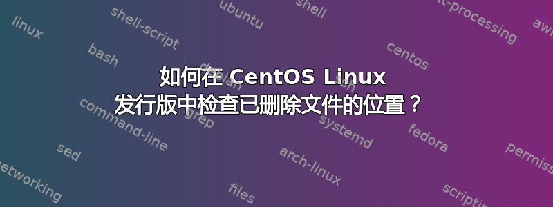 如何在 CentOS Linux 发行版中检查已删除文件的位置？ 