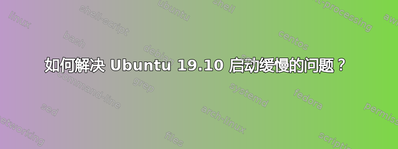 如何解决 Ubuntu 19.10 启动缓慢的问题？