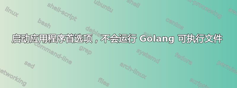 启动应用程序首选项，不会运行 Golang 可执行文件