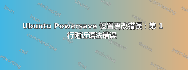 Ubuntu Powersave 设置更改错误：第 1 行附近语法错误 