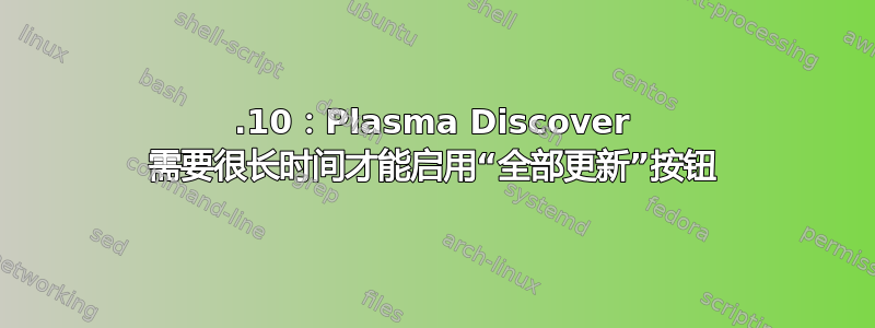 19.10：Plasma Discover 需要很长时间才能启用“全部更新”按钮