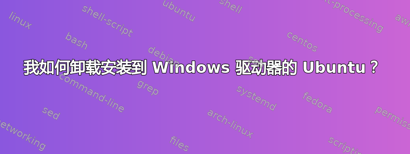 我如何卸载安装到 Windows 驱动器的 Ubuntu？