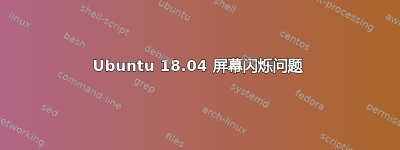 Ubuntu 18.04 屏幕闪烁问题