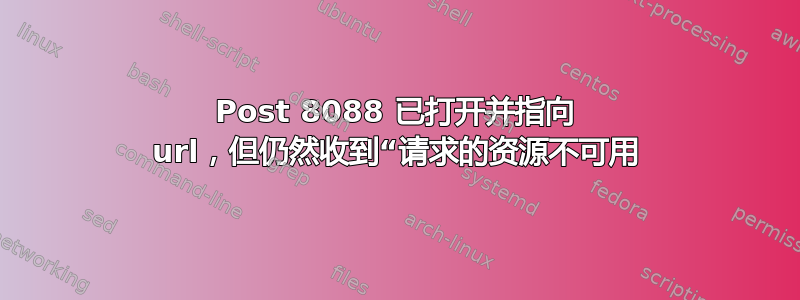 Post 8088 已打开并指向 url，但仍然收到“请求的资源不可用