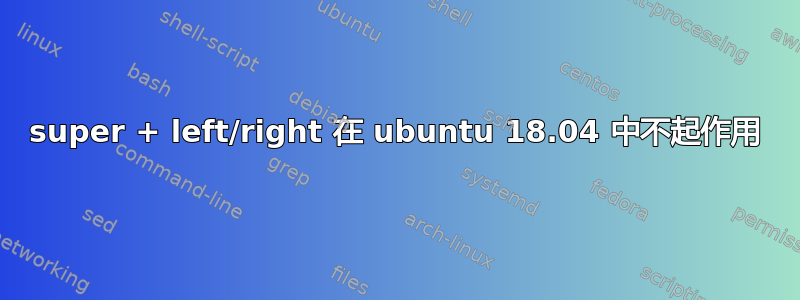 super + left/right 在 ubuntu 18.04 中不起作用