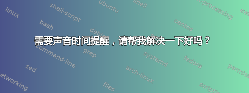 需要声音时间提醒，请帮我解决一下好吗？