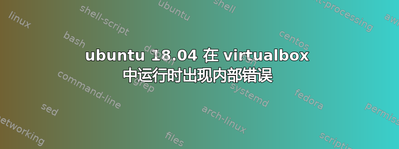 ubuntu 18.04 在 vi​​rtualbox 中运行时出现内部错误