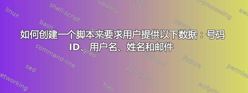 如何创建一个脚本来要求用户提供以下数据：号码 ID、用户名、姓名和邮件 