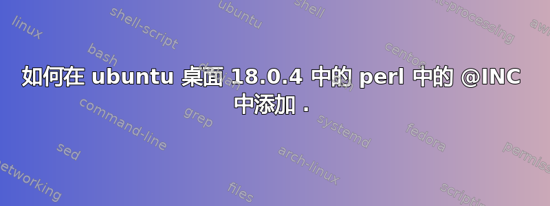 如何在 ubuntu 桌面 18.0.4 中的 perl 中的 @INC 中添加 .