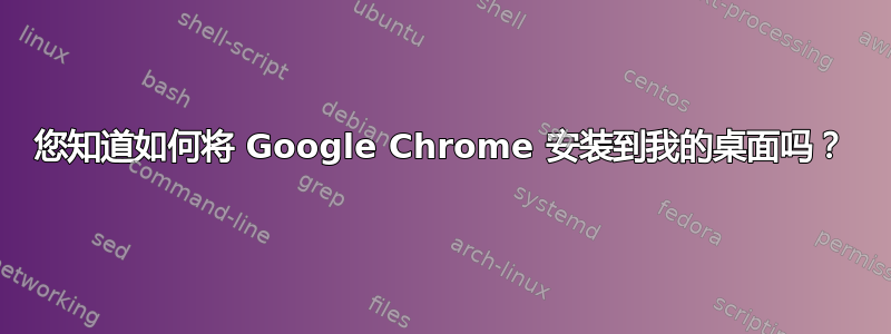 您知道如何将 Google Chrome 安装到我的桌面吗？