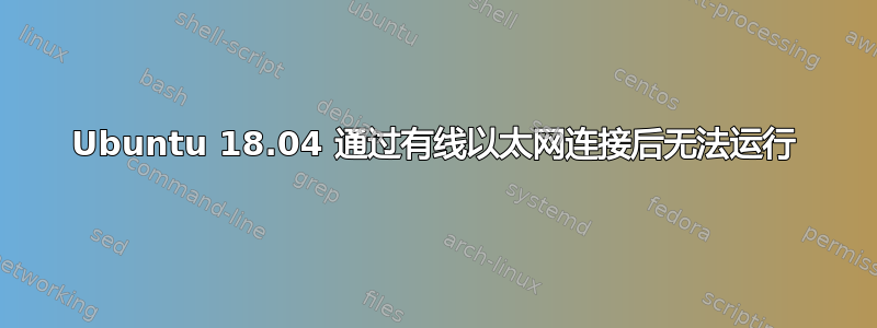 Ubuntu 18.04 通过有线以太网连接后无法运行