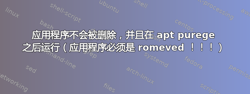 应用程序不会被删除，并且在 apt purege 之后运行（应用程序必须是 romeved ！！！）