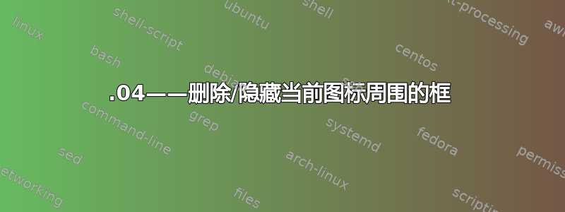 18.04——删除/隐藏当前图标周围的框