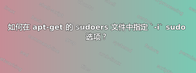 如何在 apt-get 的 sudoers 文件中指定 `-i` sudo 选项？