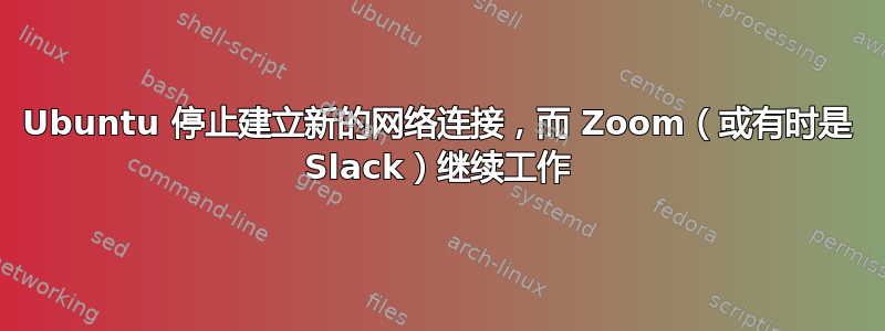 Ubuntu 停止建立新的网络连接，而 Zoom（或有时是 Slack）继续工作