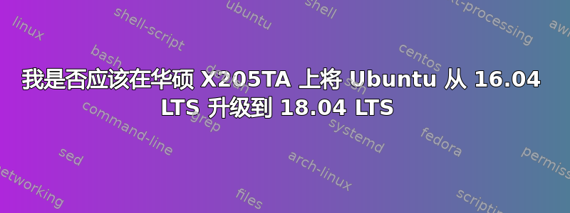 我是否应该在华硕 X205TA 上将 Ubuntu 从 16.04 LTS 升级到 18.04 LTS 