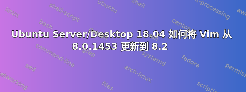 Ubuntu Server/Desktop 18.04 如何将 Vim 从 8.0.1453 更新到 8.2 