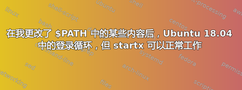 在我更改了 $PATH 中的某些内容后，Ubuntu 18.04 中的登录循环，但 startx 可以正常工作