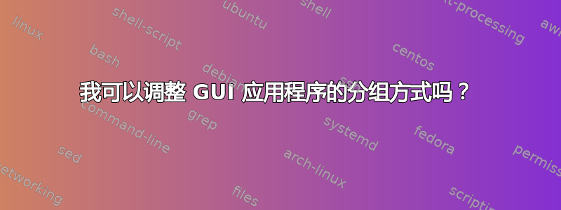 我可以调整 GUI 应用程序的分组方式吗？