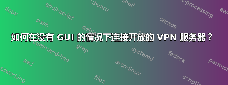 如何在没有 GUI 的情况下连接开放的 VPN 服务器？