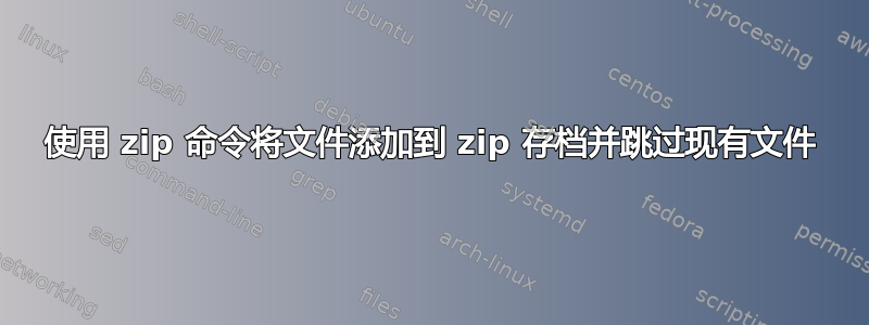 使用 zip 命令将文件添加到 zip 存档并跳过现有文件