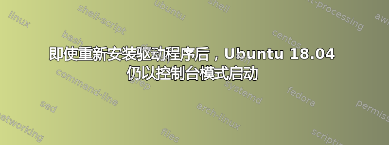 即使重新安装驱动程序后，Ubuntu 18.04 仍以控制台模式启动