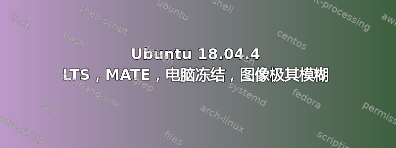 Ubuntu 18.04.4 LTS，MATE，电脑冻结，图像极其模糊