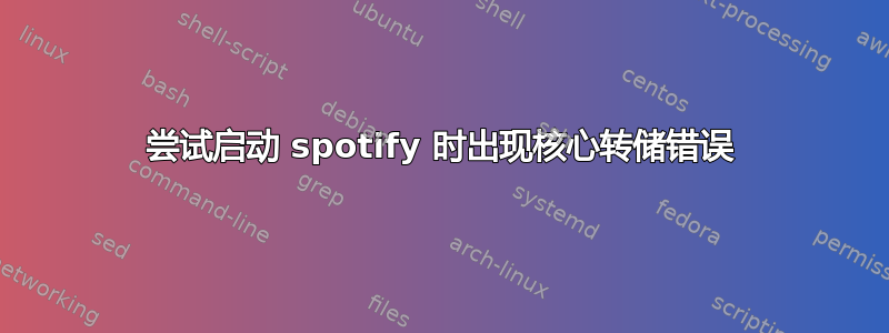 尝试启动 spotify 时出现核心转储错误