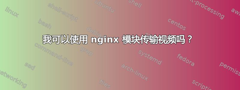 我可以使用 nginx 模块传输视频吗？