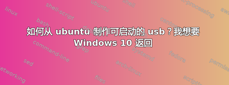 如何从 ubuntu 制作可启动的 usb？我想要 Windows 10 返回