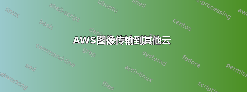 AWS图像传输到其他云