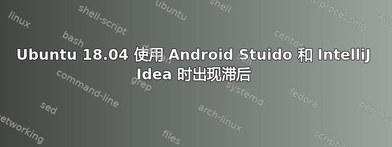 Ubuntu 18.04 使用 Android Stuido 和 IntelliJ Idea 时出现滞后