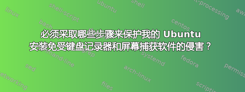 必须采取哪些步骤来保护我的 Ubuntu 安装免受键盘记录器和屏幕捕获软件的侵害？