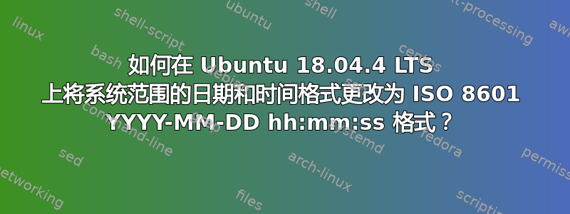 如何在 Ubuntu 18.04.4 LTS 上将系统范围的日期和时间格式更改为 ISO 8601 YYYY-MM-DD hh:mm:ss 格式？