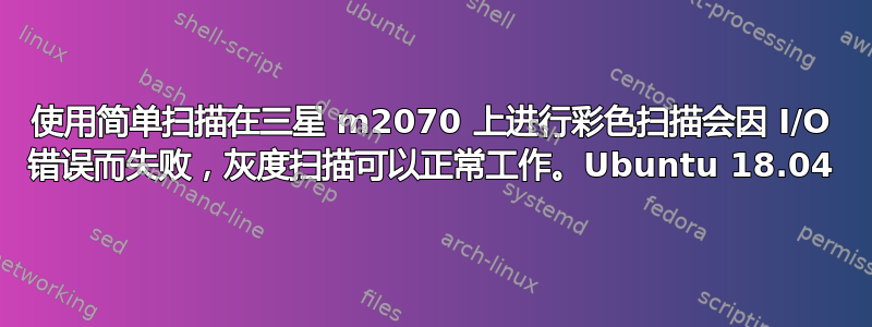 使用简单扫描在三星 m2070 上进行彩色扫描会因 I/O 错误而失败，灰度扫描可以正常工作。Ubuntu 18.04