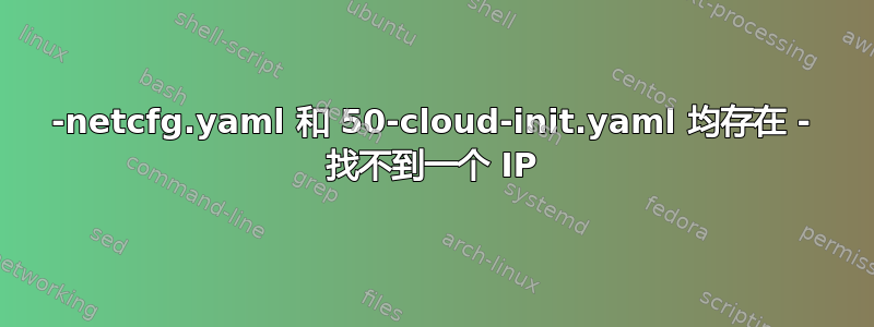 01-netcfg.yaml 和 50-cloud-init.yaml 均存在 - 找不到一个 IP