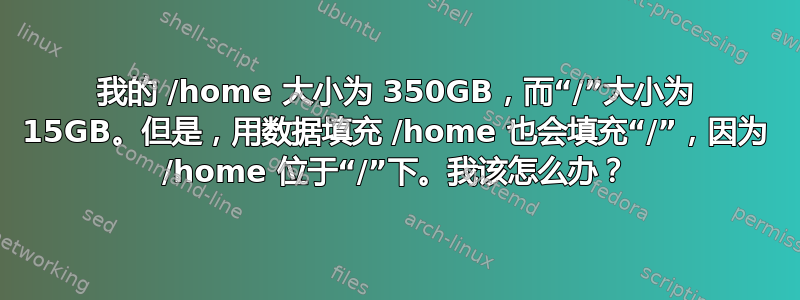 我的 /home 大小为 350GB，而“/”大小为 15GB。但是，用数据填充 /home 也会填充“/”，因为 /home 位于“/”下。我该怎么办？