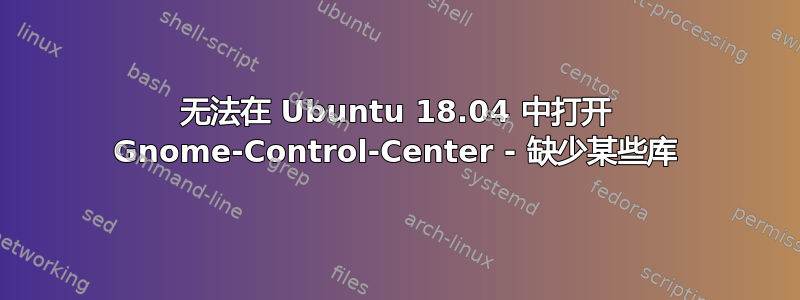 无法在 Ubuntu 18.04 中打开 Gnome-Control-Center - 缺少某些库