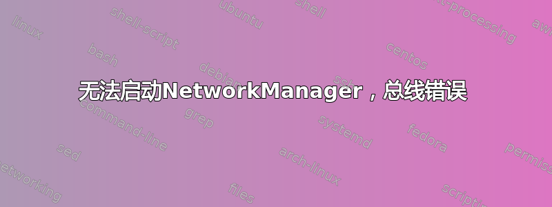 无法启动NetworkManager，总线错误