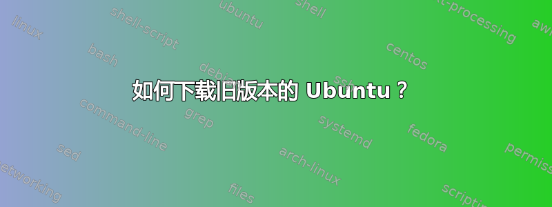 如何下载旧版本的 Ubuntu？