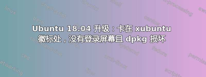 Ubuntu 18.04 升级：卡在 xubuntu 徽标处，没有登录屏幕且 dpkg 损坏