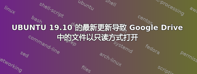 UBUNTU 19.10 的最新更新导致 Google Drive 中的文件以只读方式打开