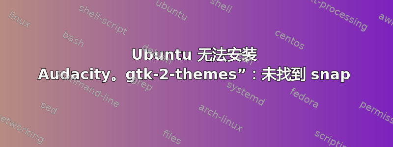 Ubuntu 无法安装 Audacity。gtk-2-themes”：未找到 snap