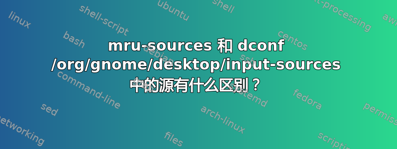 mru-sources 和 dconf /org/gnome/desktop/input-sources 中的源有什么区别？