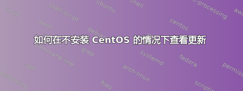 如何在不安装 CentOS 的情况下查看更新