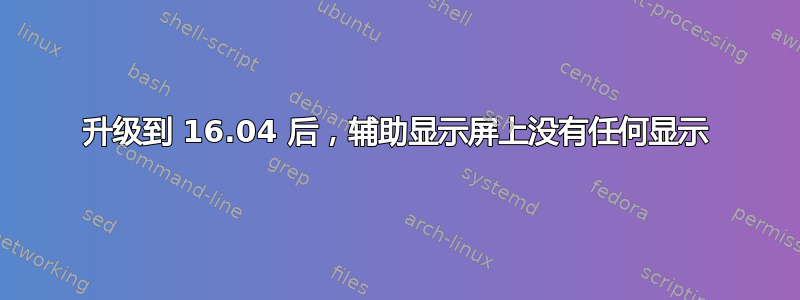 升级到 16.04 后，辅助显示屏上没有任何显示