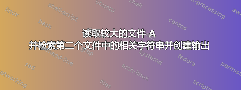 读取较大的文件 A 并检索第二个文件中的相关字符串并创建输出