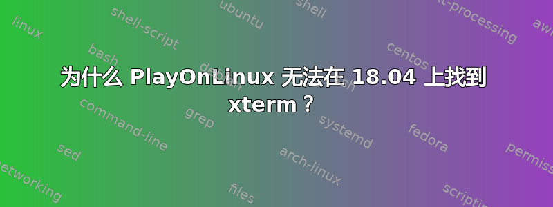 为什么 PlayOnLinux 无法在 18.04 上找到 xterm？