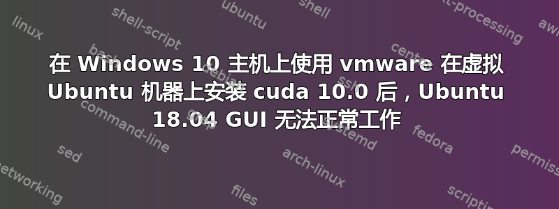 在 Windows 10 主机上使用 vmware 在虚拟 Ubuntu 机器上安装 cuda 10.0 后，Ubuntu 18.04 GUI 无法正常工作